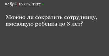 Можно ли сократить сотрудницу имеющую ребенка возрастом до трех лет Можно ли сократить сотрудницу имеющую ребенка возрастом до трех лет